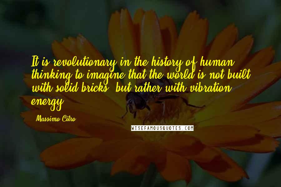 Massimo Citro Quotes: It is revolutionary in the history of human thinking to imagine that the world is not built with solid bricks, but rather with vibration, energy.