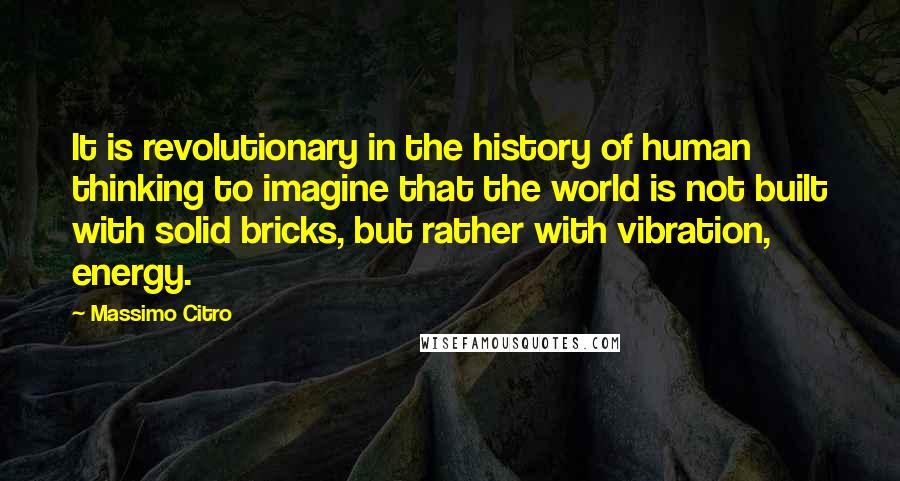 Massimo Citro Quotes: It is revolutionary in the history of human thinking to imagine that the world is not built with solid bricks, but rather with vibration, energy.