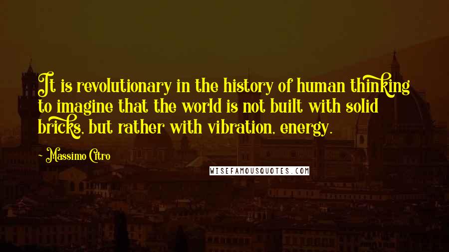 Massimo Citro Quotes: It is revolutionary in the history of human thinking to imagine that the world is not built with solid bricks, but rather with vibration, energy.