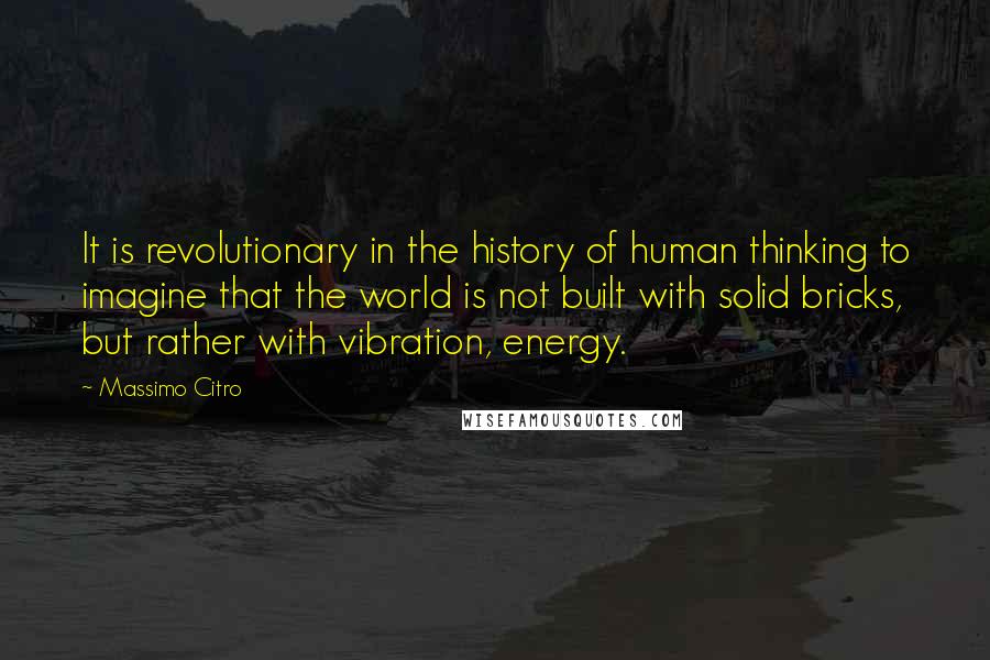 Massimo Citro Quotes: It is revolutionary in the history of human thinking to imagine that the world is not built with solid bricks, but rather with vibration, energy.