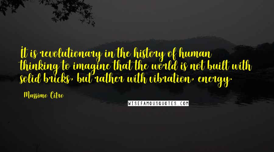 Massimo Citro Quotes: It is revolutionary in the history of human thinking to imagine that the world is not built with solid bricks, but rather with vibration, energy.