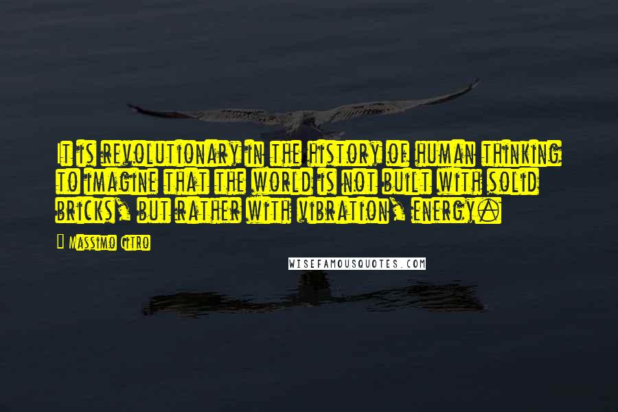 Massimo Citro Quotes: It is revolutionary in the history of human thinking to imagine that the world is not built with solid bricks, but rather with vibration, energy.