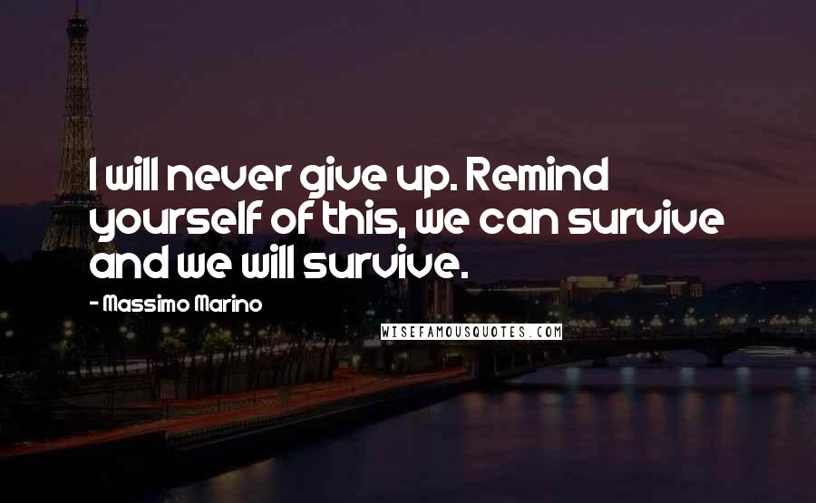 Massimo Marino Quotes: I will never give up. Remind yourself of this, we can survive and we will survive.