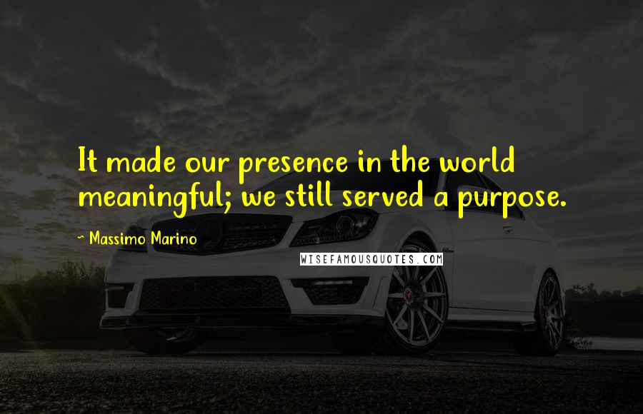 Massimo Marino Quotes: It made our presence in the world meaningful; we still served a purpose.