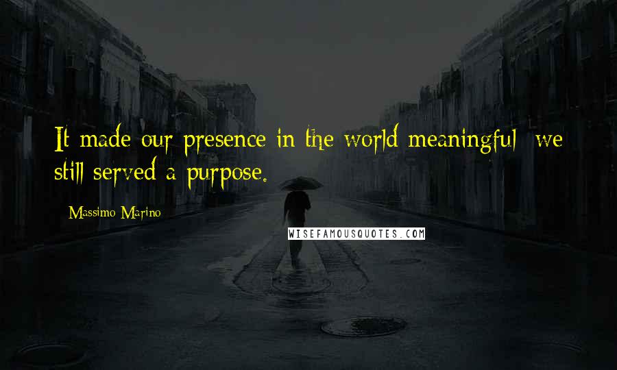 Massimo Marino Quotes: It made our presence in the world meaningful; we still served a purpose.