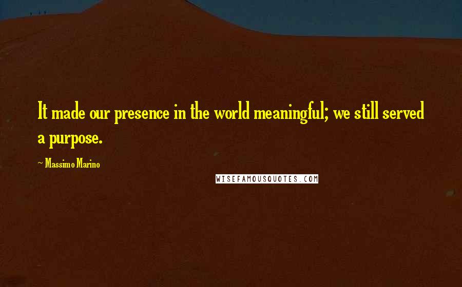 Massimo Marino Quotes: It made our presence in the world meaningful; we still served a purpose.