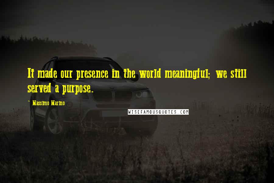 Massimo Marino Quotes: It made our presence in the world meaningful; we still served a purpose.