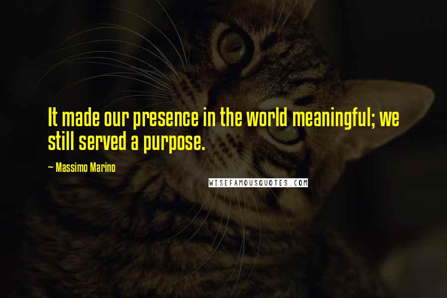 Massimo Marino Quotes: It made our presence in the world meaningful; we still served a purpose.