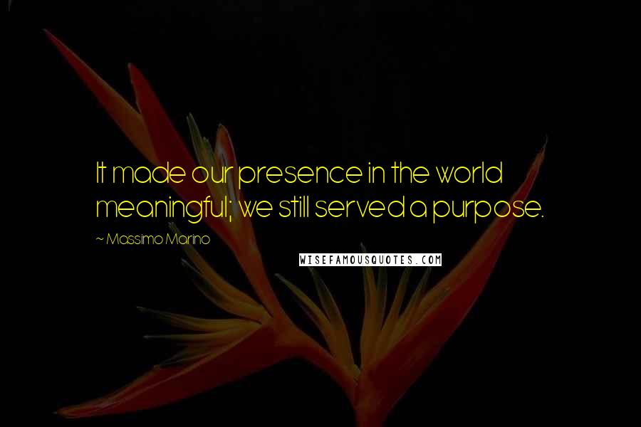 Massimo Marino Quotes: It made our presence in the world meaningful; we still served a purpose.