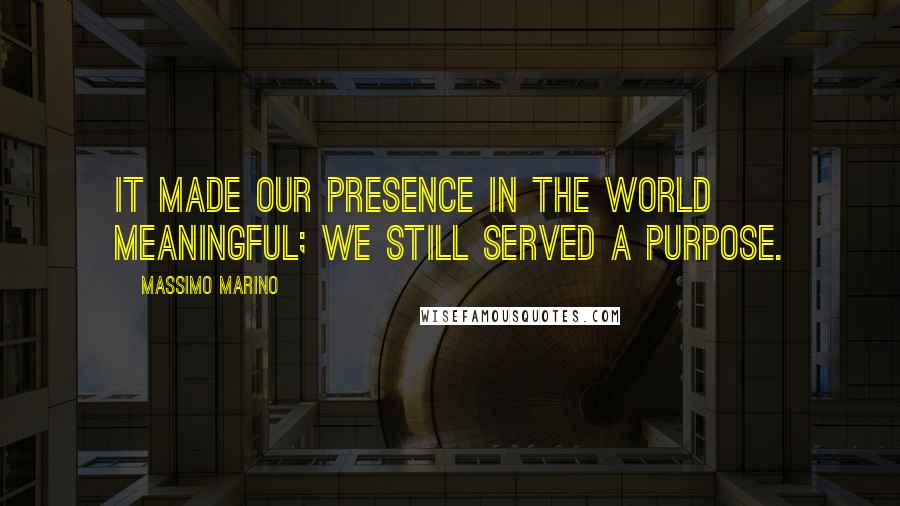 Massimo Marino Quotes: It made our presence in the world meaningful; we still served a purpose.