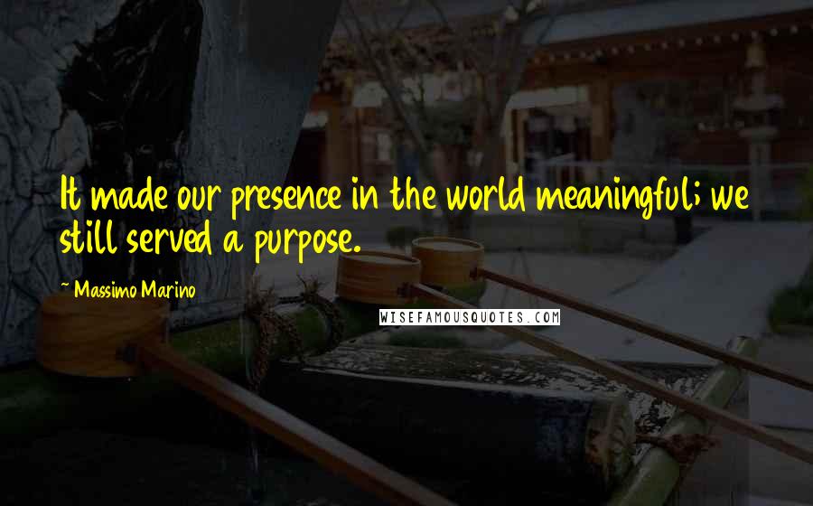 Massimo Marino Quotes: It made our presence in the world meaningful; we still served a purpose.