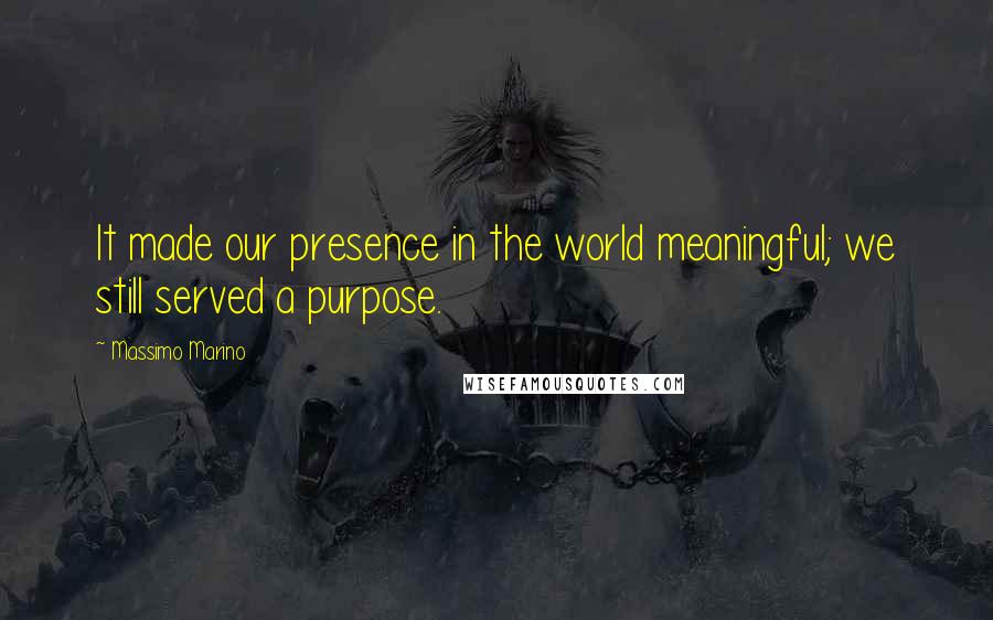 Massimo Marino Quotes: It made our presence in the world meaningful; we still served a purpose.