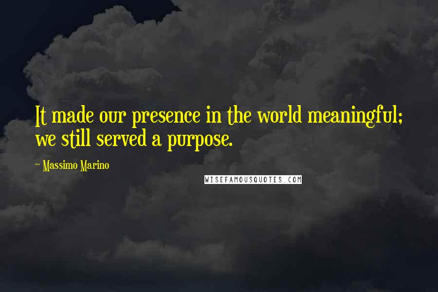 Massimo Marino Quotes: It made our presence in the world meaningful; we still served a purpose.