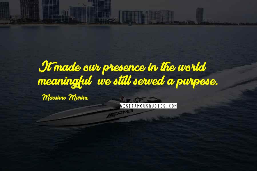 Massimo Marino Quotes: It made our presence in the world meaningful; we still served a purpose.