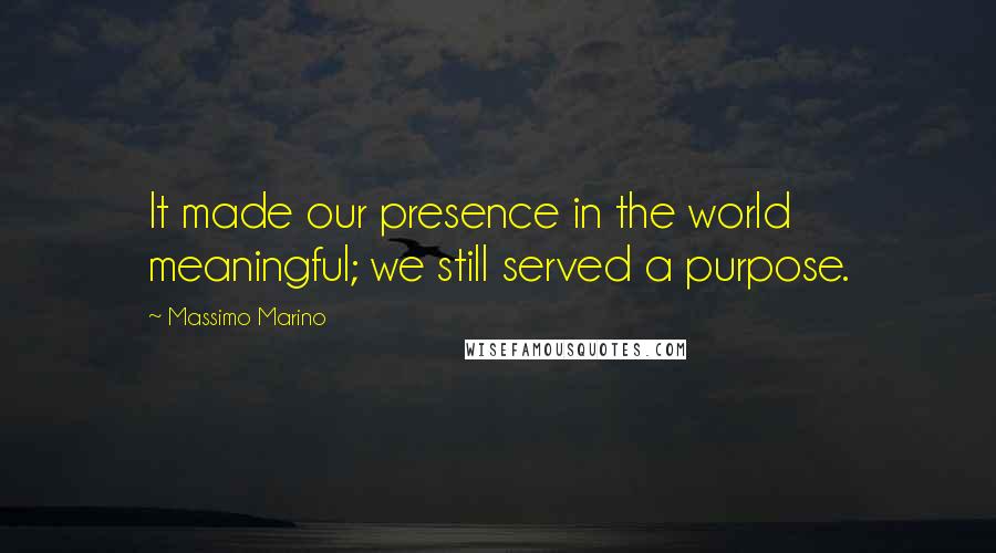 Massimo Marino Quotes: It made our presence in the world meaningful; we still served a purpose.