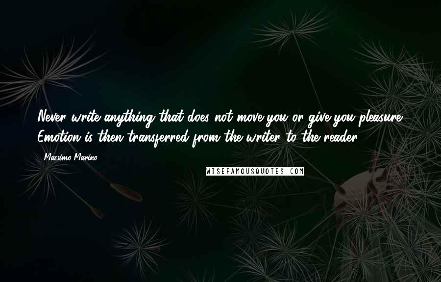 Massimo Marino Quotes: Never write anything that does not move you or give you pleasure. Emotion is then transferred from the writer to the reader.