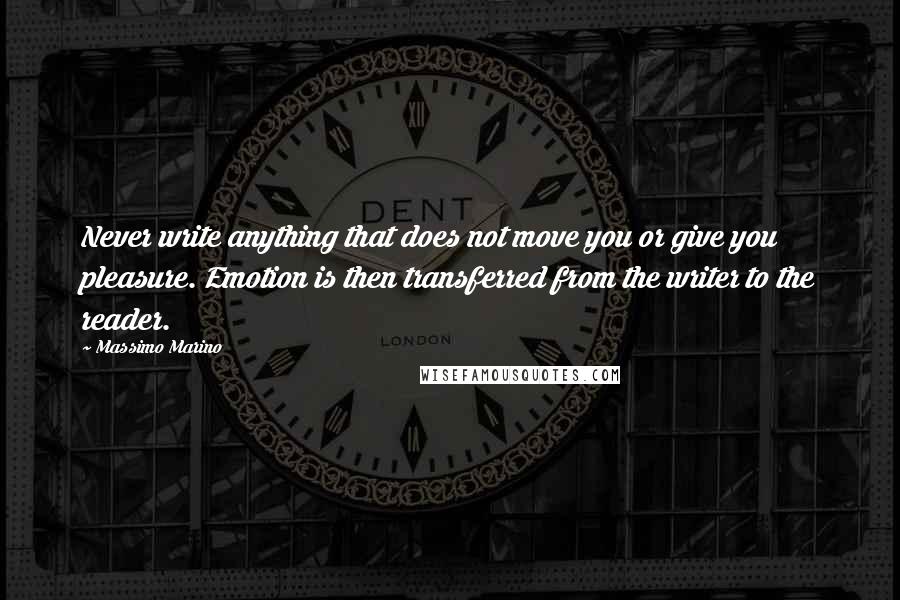 Massimo Marino Quotes: Never write anything that does not move you or give you pleasure. Emotion is then transferred from the writer to the reader.