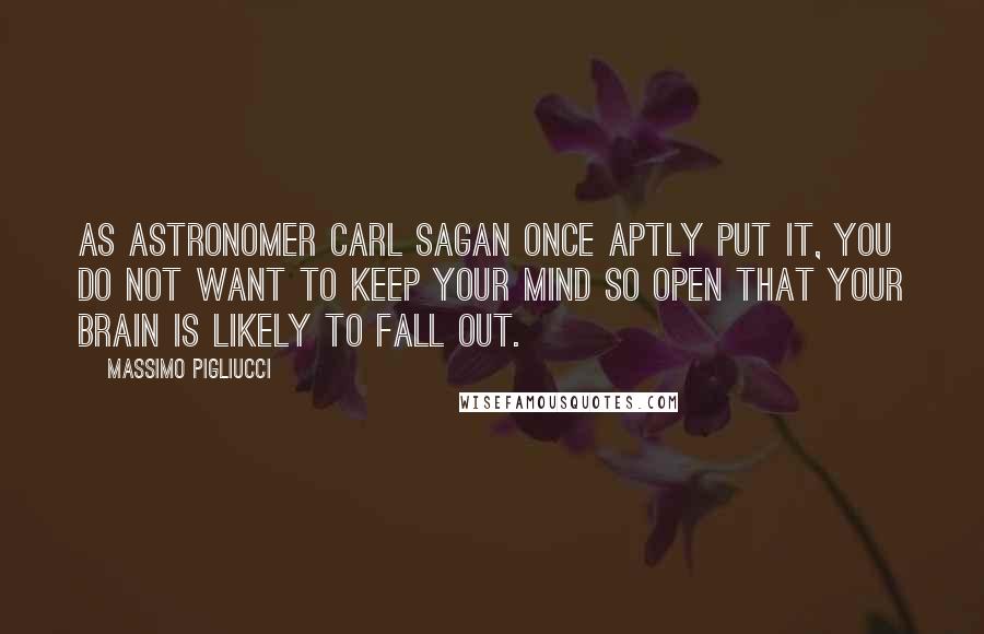 Massimo Pigliucci Quotes: As astronomer Carl Sagan once aptly put it, you do not want to keep your mind so open that your brain is likely to fall out.