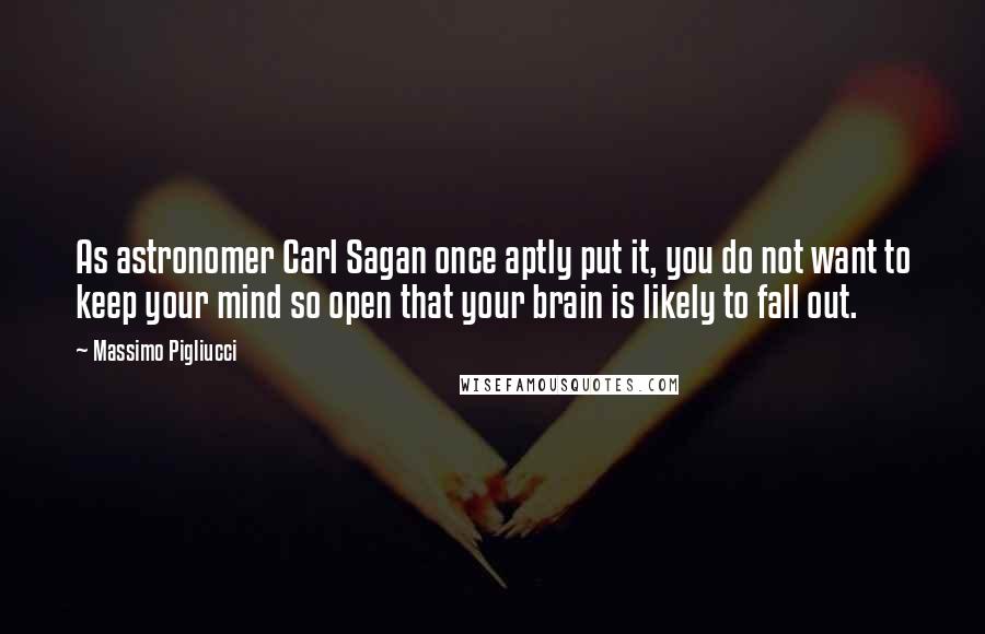 Massimo Pigliucci Quotes: As astronomer Carl Sagan once aptly put it, you do not want to keep your mind so open that your brain is likely to fall out.