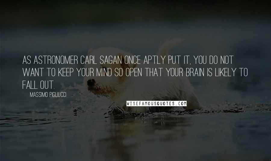 Massimo Pigliucci Quotes: As astronomer Carl Sagan once aptly put it, you do not want to keep your mind so open that your brain is likely to fall out.