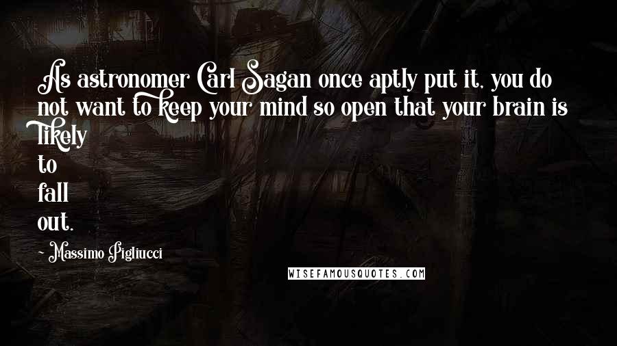 Massimo Pigliucci Quotes: As astronomer Carl Sagan once aptly put it, you do not want to keep your mind so open that your brain is likely to fall out.