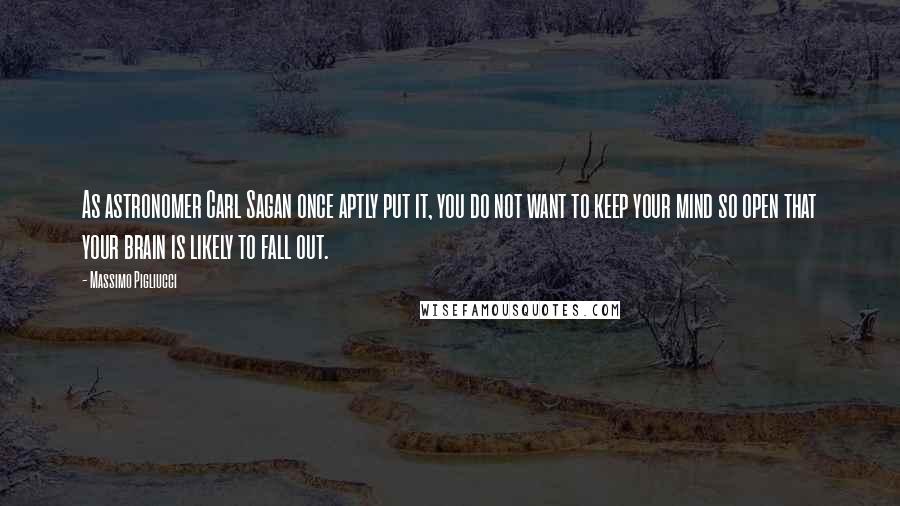 Massimo Pigliucci Quotes: As astronomer Carl Sagan once aptly put it, you do not want to keep your mind so open that your brain is likely to fall out.