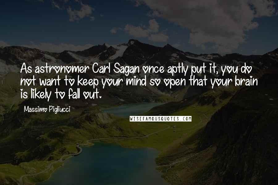 Massimo Pigliucci Quotes: As astronomer Carl Sagan once aptly put it, you do not want to keep your mind so open that your brain is likely to fall out.