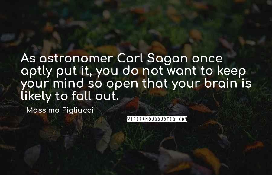 Massimo Pigliucci Quotes: As astronomer Carl Sagan once aptly put it, you do not want to keep your mind so open that your brain is likely to fall out.