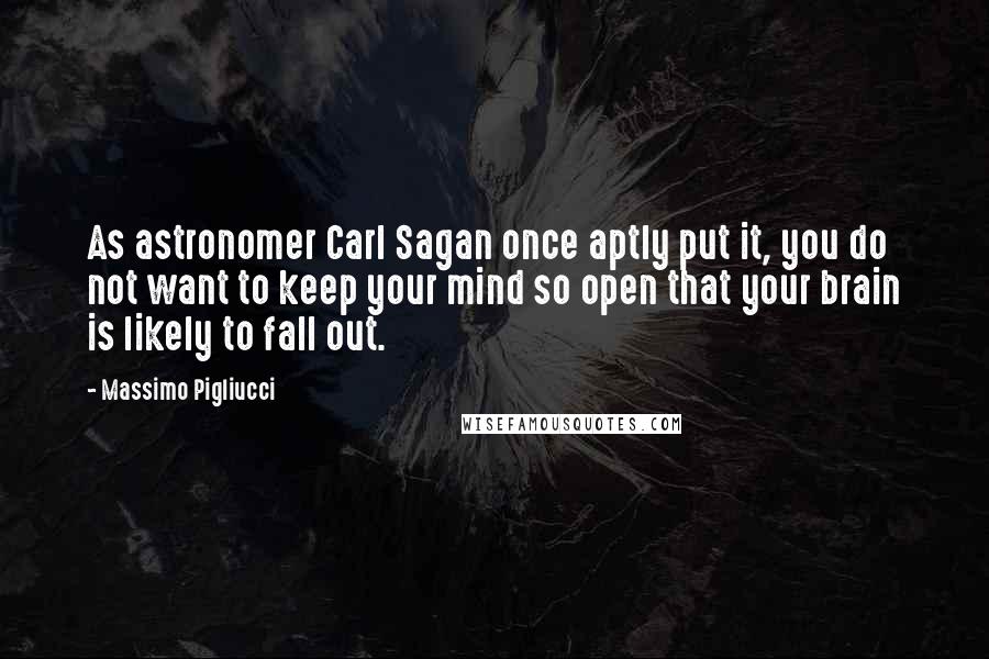 Massimo Pigliucci Quotes: As astronomer Carl Sagan once aptly put it, you do not want to keep your mind so open that your brain is likely to fall out.