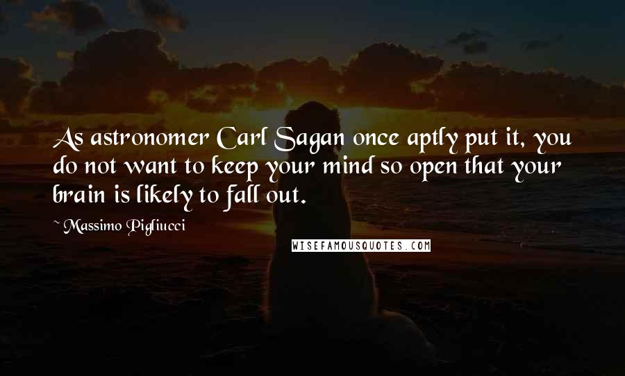 Massimo Pigliucci Quotes: As astronomer Carl Sagan once aptly put it, you do not want to keep your mind so open that your brain is likely to fall out.