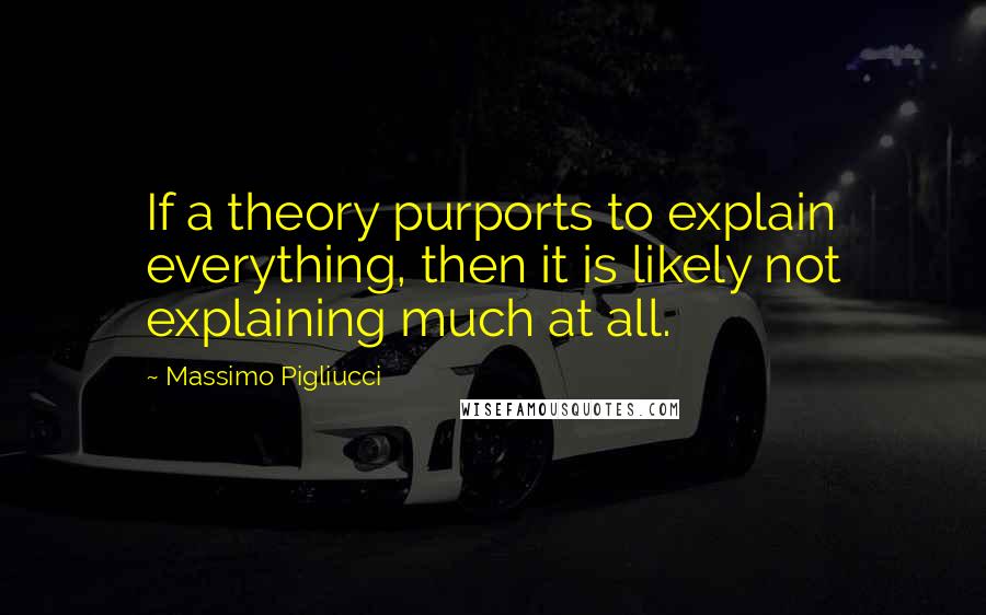 Massimo Pigliucci Quotes: If a theory purports to explain everything, then it is likely not explaining much at all.