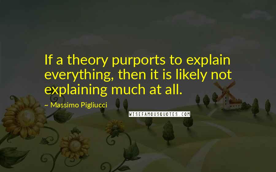 Massimo Pigliucci Quotes: If a theory purports to explain everything, then it is likely not explaining much at all.