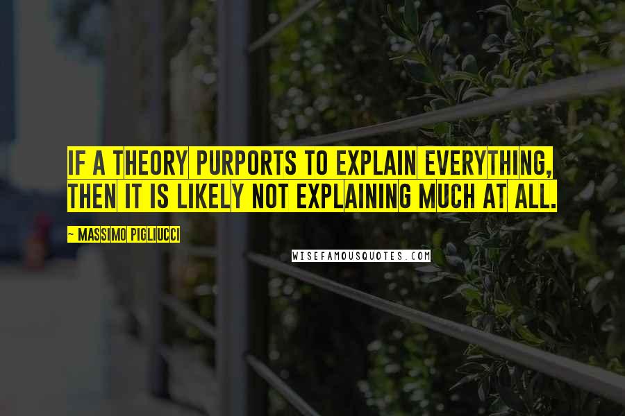 Massimo Pigliucci Quotes: If a theory purports to explain everything, then it is likely not explaining much at all.