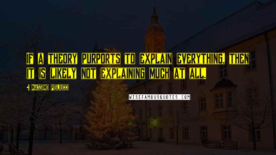 Massimo Pigliucci Quotes: If a theory purports to explain everything, then it is likely not explaining much at all.