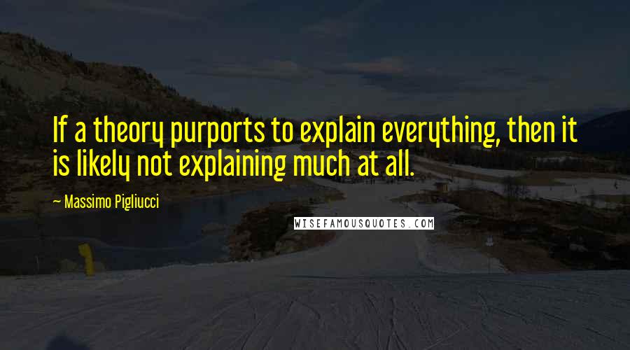 Massimo Pigliucci Quotes: If a theory purports to explain everything, then it is likely not explaining much at all.