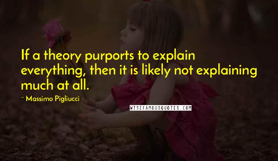 Massimo Pigliucci Quotes: If a theory purports to explain everything, then it is likely not explaining much at all.