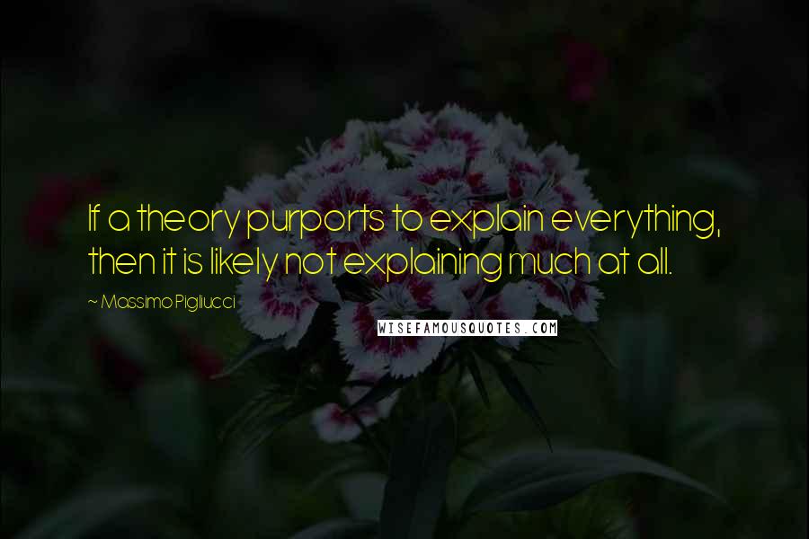 Massimo Pigliucci Quotes: If a theory purports to explain everything, then it is likely not explaining much at all.