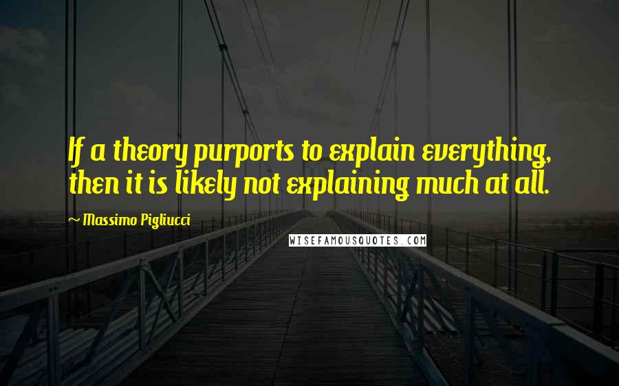 Massimo Pigliucci Quotes: If a theory purports to explain everything, then it is likely not explaining much at all.