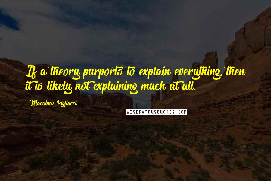 Massimo Pigliucci Quotes: If a theory purports to explain everything, then it is likely not explaining much at all.