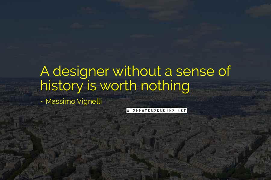 Massimo Vignelli Quotes: A designer without a sense of history is worth nothing