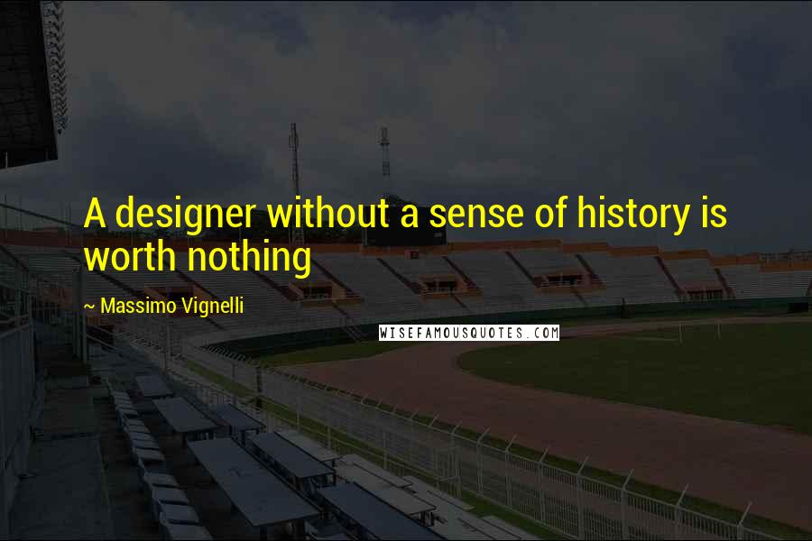 Massimo Vignelli Quotes: A designer without a sense of history is worth nothing