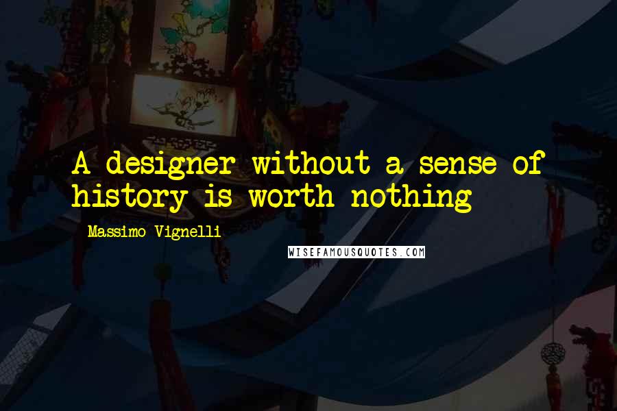 Massimo Vignelli Quotes: A designer without a sense of history is worth nothing