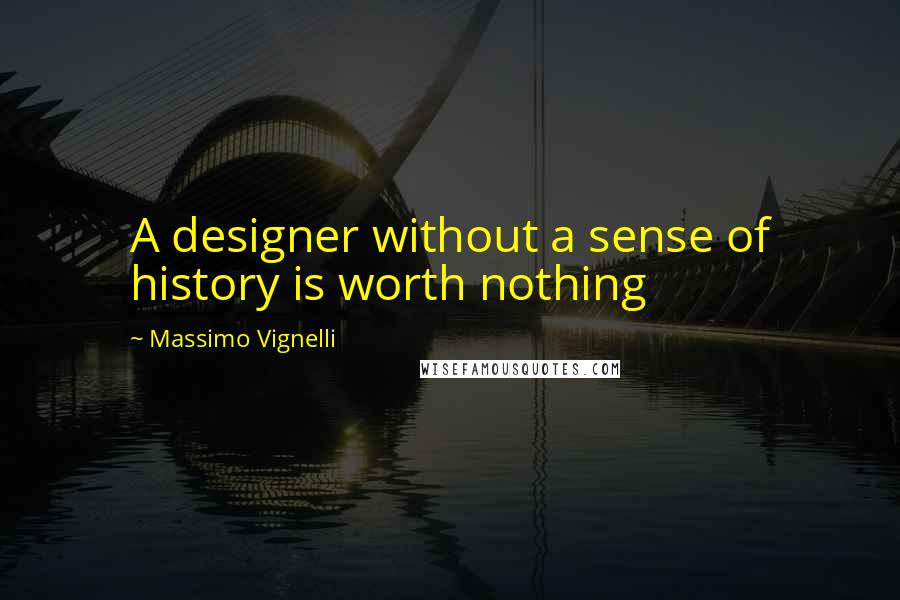 Massimo Vignelli Quotes: A designer without a sense of history is worth nothing