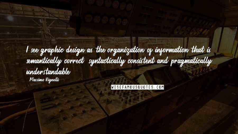 Massimo Vignelli Quotes: I see graphic design as the organization of information that is semantically correct, syntactically consistent and pragmatically understandable.