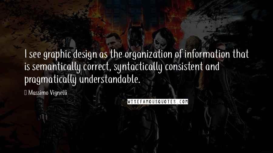 Massimo Vignelli Quotes: I see graphic design as the organization of information that is semantically correct, syntactically consistent and pragmatically understandable.