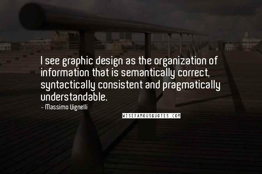 Massimo Vignelli Quotes: I see graphic design as the organization of information that is semantically correct, syntactically consistent and pragmatically understandable.