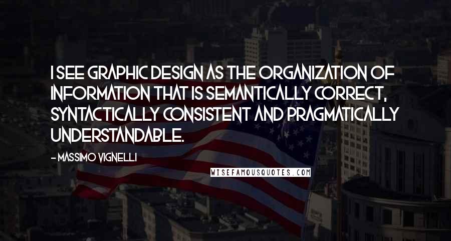 Massimo Vignelli Quotes: I see graphic design as the organization of information that is semantically correct, syntactically consistent and pragmatically understandable.