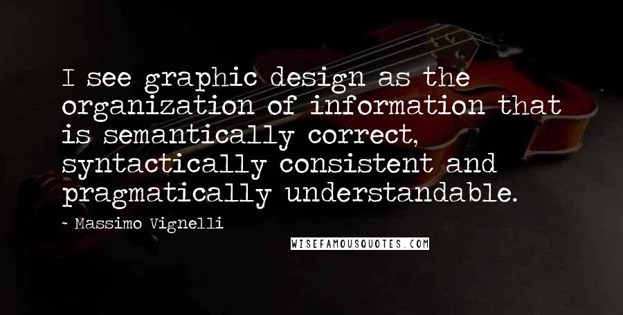 Massimo Vignelli Quotes: I see graphic design as the organization of information that is semantically correct, syntactically consistent and pragmatically understandable.