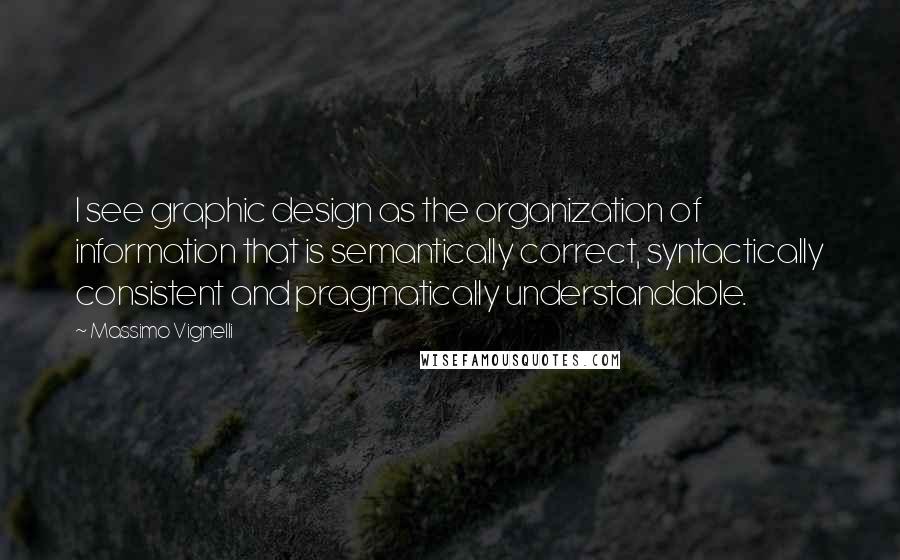 Massimo Vignelli Quotes: I see graphic design as the organization of information that is semantically correct, syntactically consistent and pragmatically understandable.