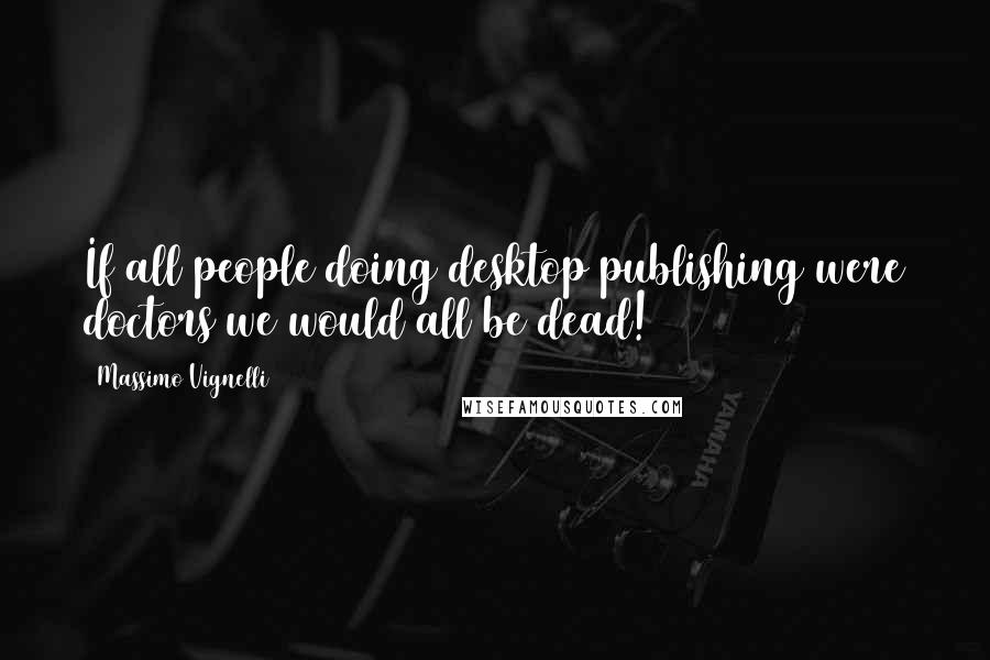 Massimo Vignelli Quotes: If all people doing desktop publishing were doctors we would all be dead!